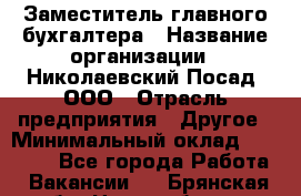 Заместитель главного бухгалтера › Название организации ­ Николаевский Посад, ООО › Отрасль предприятия ­ Другое › Минимальный оклад ­ 35 000 - Все города Работа » Вакансии   . Брянская обл.,Новозыбков г.